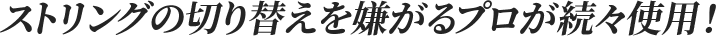 ストリングの切り替えを嫌がるプロが続々使用!